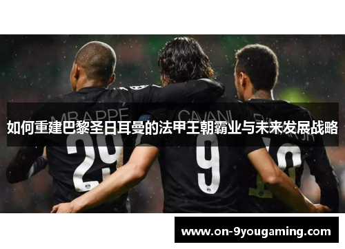 如何重建巴黎圣日耳曼的法甲王朝霸业与未来发展战略