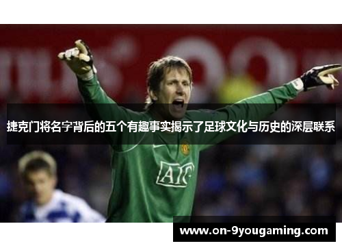 捷克门将名字背后的五个有趣事实揭示了足球文化与历史的深层联系