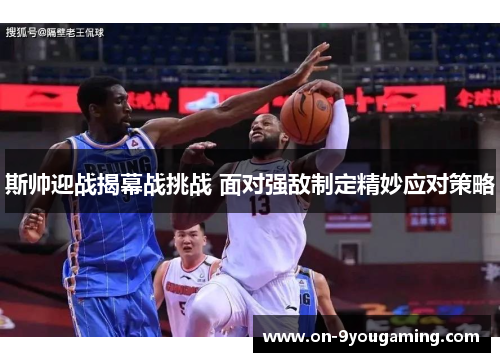 斯帅迎战揭幕战挑战 面对强敌制定精妙应对策略