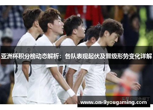 亚洲杯积分榜动态解析：各队表现起伏及晋级形势变化详解