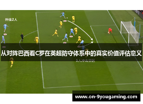 从对阵巴西看C罗在英超防守体系中的真实价值评估意义