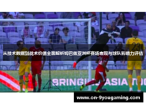 从技术数据到战术价值全面解析姆巴佩亚洲杯赛场表现与球队影响力评估