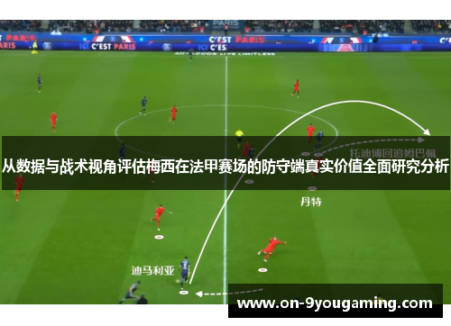 从数据与战术视角评估梅西在法甲赛场的防守端真实价值全面研究分析