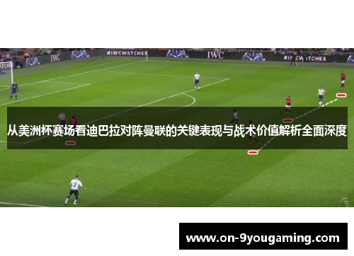 从美洲杯赛场看迪巴拉对阵曼联的关键表现与战术价值解析全面深度 从美洲杯赛场看迪巴拉对阵曼联的关键表现与战术价值解析全面深度