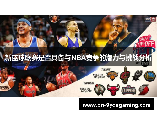 新篮球联赛是否具备与NBA竞争的潜力与挑战分析
