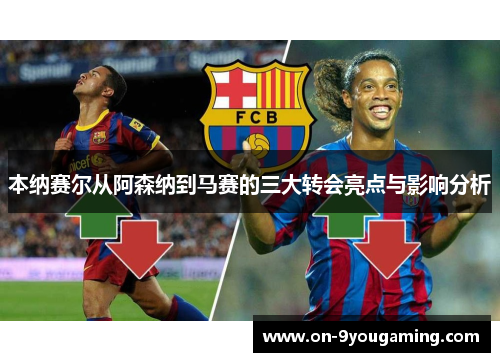 本纳赛尔从阿森纳到马赛的三大转会亮点与影响分析