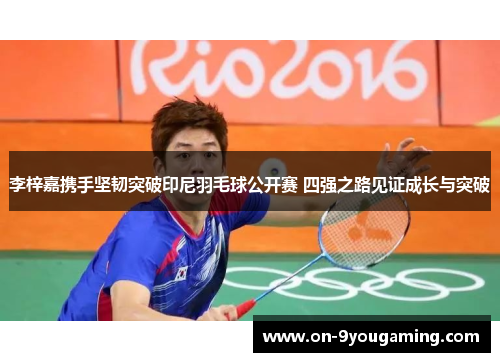 李梓嘉携手坚韧突破印尼羽毛球公开赛 四强之路见证成长与突破