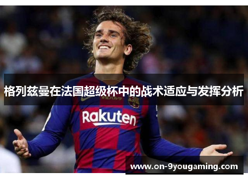 格列兹曼在法国超级杯中的战术适应与发挥分析