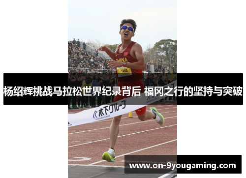 杨绍辉挑战马拉松世界纪录背后 福冈之行的坚持与突破 杨绍辉挑战马拉松世界纪录背后 福冈之行的坚持与突破