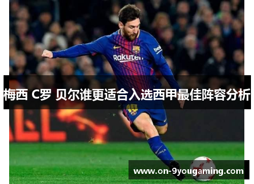 梅西 C罗 贝尔谁更适合入选西甲最佳阵容分析 梅西 C罗 贝尔谁更适合入选西甲最佳阵容分析
