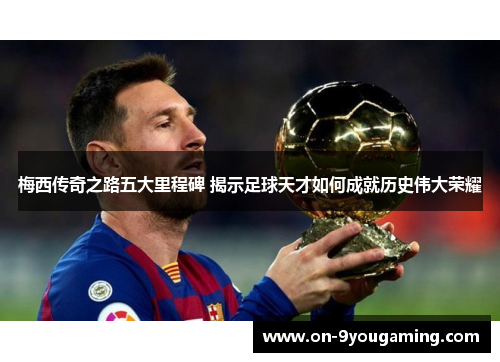 梅西传奇之路五大里程碑 揭示足球天才如何成就历史伟大荣耀