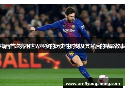 梅西首次亮相世界杯赛的历史性时刻及其背后的精彩故事