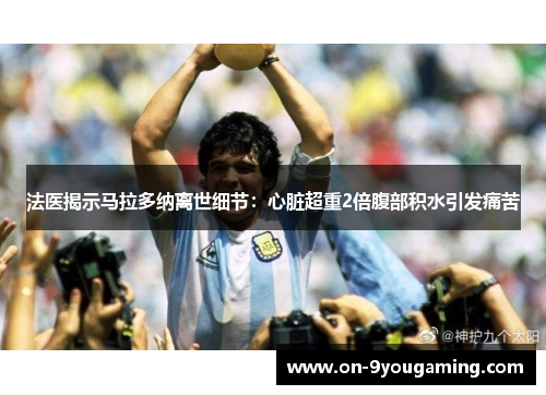 法医揭示马拉多纳离世细节：心脏超重2倍腹部积水引发痛苦