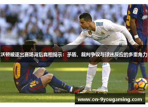 沃顿被逐出赛场背后真相揭示：矛盾、裁判争议与球迷反应的多重角力