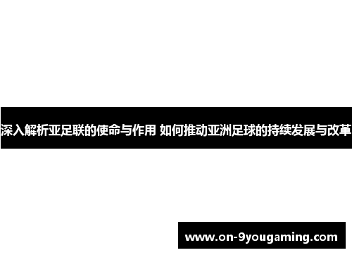 深入解析亚足联的使命与作用 如何推动亚洲足球的持续发展与改革