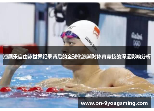 潘展乐自由泳世界纪录背后的全球化浪潮对体育竞技的深远影响分析