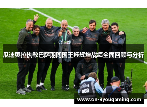 瓜迪奥拉执教巴萨期间国王杯辉煌战绩全面回顾与分析