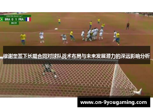 穆谢奎签下长期合同对球队战术布局与未来发展潜力的深远影响分析