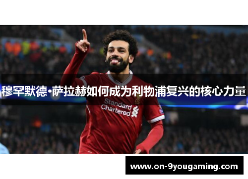 穆罕默德·萨拉赫如何成为利物浦复兴的核心力量