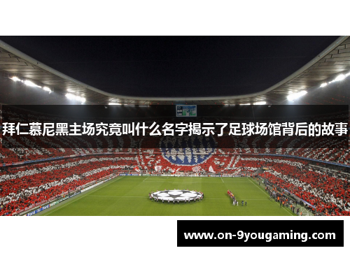 拜仁慕尼黑主场究竟叫什么名字揭示了足球场馆背后的故事