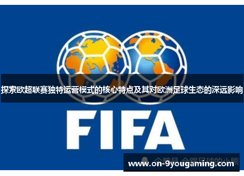 探索欧超联赛独特运营模式的核心特点及其对欧洲足球生态的深远影响